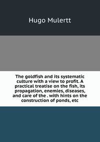 The goldfish and its systematic culture with a view to profit. A practical treatise on the fish, its propagation, enemies, diseases, and care of the . with hints on the construction of ponds, etc