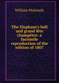 The Elephant's ball and grand f?te champ?tre: a facsimile reproduction of the edition of 1807
