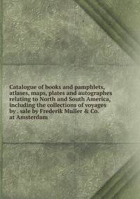 Catalogue of books and pamphlets, atlases, maps, plates and autographes relating to North and South America, including the collections of voyages by . sale by Frederik Muller &amp; Co. at Amsterdam