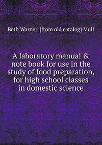 A laboratory manual &amp; note book for use in the study of food preparation, for high school classes in domestic science