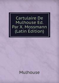 Cartulaire De Mulhouse Ed. Par X. Mossmann (Latin Edition)
