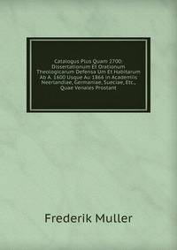 Catalogus Plus Quam 2700: Dissertationum Et Orationum Theologicarum Defensa Um Et Habitarum Ab A. 1600 Usque Au 1866 in Academiis Neerlandiae, Germaniae, Sueciae, Etc., Quae Venales Prostant