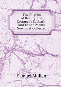 The Pilgrim of Beauty; the Cottager's Sabbath: And Other Poems, Now First Collected
