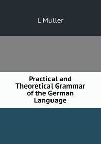 Practical and Theoretical Grammar of the German Language