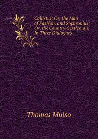 Callistus; Or, the Man of Fashion. and Sophronius; Or, the Country Gentleman: In Three Dialogues