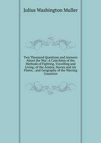 Two Thousand Questions and Answers About the War: A Catechism of the Methods of Fighting, Travelling and Living; of the Armies, Navies and Air Fleets; . and Geography of the Warring Countries