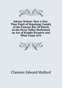 Johnny Nelson: How a One-Time Pupil of Hopalang Cassidy of the Famous Bar-20 Ranch in the Pecos Valley Performed an Act of Knight-Errantry and What Came of It