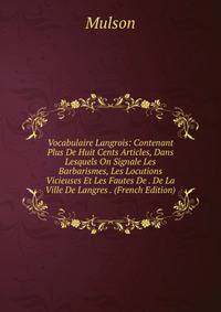 Vocabulaire Langrois: Contenant Plus De Huit Cents Articles, Dans Lesquels On Signale Les Barbarismes, Les Locutions Vicieuses Et Les Fautes De . De La Ville De Langres . (French Edition)