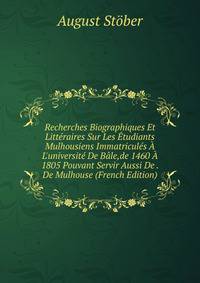 Recherches Biographiques Et Litt?raires Sur Les ?tudiants Mulhousiens Immatricul?s ? L'universit? De B?le,de 1460 ? 1805 Pouvant Servir Aussi De . De Mulhouse (French Edition)