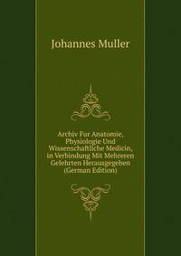 Archiv Fur Anatomie, Physiologie Und Wissenschaftliche Medicin, in Verbindung Mit Mehreren Gelehrten Herausgegeben (German Edition)