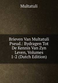 Brieven Van Multatuli Pseud.: Bydragen Tot De Kennis Van Zyn Leven, Volumes 1-2 (Dutch Edition)
