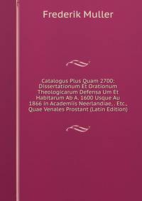Catalogus Plus Quam 2700: Dissertationum Et Orationum Theologicarum Defensa Um Et Habitarum Ab A. 1600 Usque Au 1866 in Academiis Neerlandiae, . Etc., Quae Venales Prostant (Latin Edition)