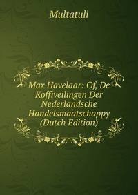 Max Havelaar: Of, De Koffiveilingen Der Nederlandsche Handelsmaatschappy (Dutch Edition)