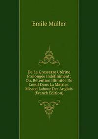 De La Grossesse Ut?rine Prolong?e Ind?finiment: Ou, R?tention Illimit?e De L'oeuf Dans La Matrice. Missed Labour Des Anglais (French Edition)