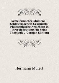 Schleiermacher-Studien: I. Schleiermachers Geschichts-Philosophische Ansichten in Ihrer Bedeutung Fur Seine Theologie . (German Edition)