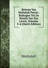 Brieven Van Multatuli Pseud.: Bydragen Tot De Kennis Van Zyn Leven, Volumes 3-4 (Dutch Edition)