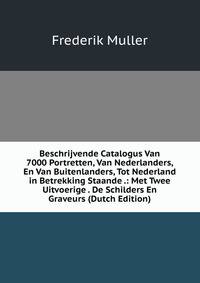 Beschrijvende Catalogus Van 7000 Portretten, Van Nederlanders, En Van Buitenlanders, Tot Nederland in Betrekking Staande .: Met Twee Uitvoerige . De Schilders En Graveurs (Dutch Edition)
