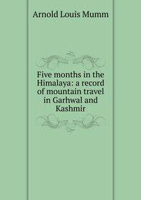 Five months in the Himalaya: a record of mountain travel in Garhwal and Kashmir