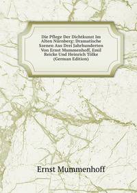 Die Pflege Der Dichtkunst Im Alten Nurnberg: Dramatische Szenen Aus Drei Jahrhunderten Von Ernst Mummenhoff, Emil Reicke Und Heinrich Tolke (German Edition)
