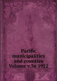 Pacific municipalities and counties Volume v.36 1922