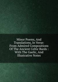 Minor Poems, And Translations, In Verse: From Admired Compositions Of The Ancient Celtic Bards : With The Gaelic, And Illustrative Notes