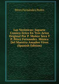 Las Veronicas; Juguete Comico-lirico En Tres Actos Original Por P. Munoz Seca Y P. Perez Fernandez. Musica Del Maestro Amadeo Vives (Spanish Edition)