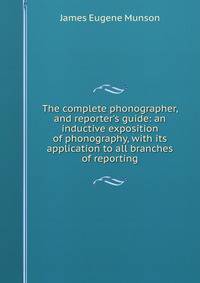 The complete phonographer, and reporter's guide: an inductive exposition of phonography, with its application to all branches of reporting
