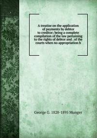 A treatise on the application of payments by debtor to creditor; being a complete compilation of the law pertaining to the rights of debtor and . of the courts when no appropriation h