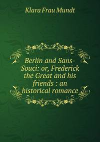 Berlin and Sans-Souci: or, Frederick the Great and his friends : an historical romance