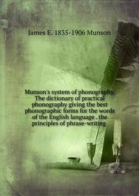Munson's system of phonography. The dictionary of practical phonography giving the best phonographic forms for the words of the English language . the principles of phrase-writing .