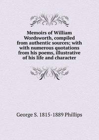 Memoirs of William Wordsworth, compiled from authentic sources; with with numerous quotations from his poems, illustrative of his life and character
