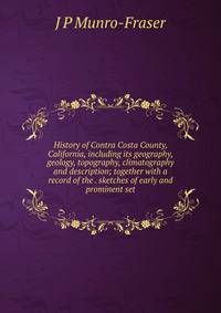 History of Contra Costa County, California, including its geography, geology, topography, climatography and description; together with a record of the . sketches of early and prominent set