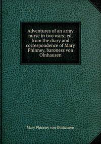 Adventures of an army nurse in two wars; ed. from the diary and correspondence of Mary Phinney, baroness von Olnhausen
