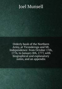 Orderly book of the Northern Army, at Ticonderoga and Mt. Independence: from October 17th, 1776, to January 8th, 1777, with biographical and explanatory notes, and an appendix
