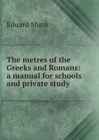 The metres of the Greeks and Romans: a manual for schools and private study