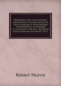 Pal?olithic man and terramara settlements in Europe: being the Munro lectures in anthropology and prehistoric arch?ology in connection with the . delivered during February and March 1912