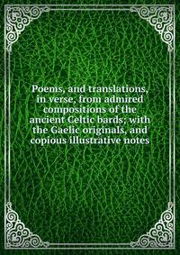 Poems, and translations, in verse, from admired compositions of the ancient Celtic bards; with the Gaelic originals, and copious illustrative notes