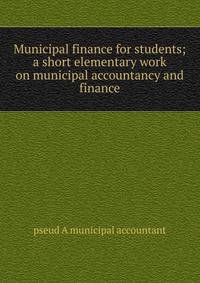 Municipal finance for students; a short elementary work on municipal accountancy and finance