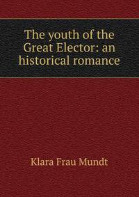 The youth of the Great Elector: an historical romance
