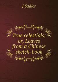 True celestials; or, Leaves from a Chinese sketch-book