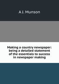 Making a country newspaper: being a detailed statement of the essentials to success in newspaper making