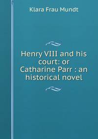 Henry VIII and his court: or Catharine Parr : an historical novel