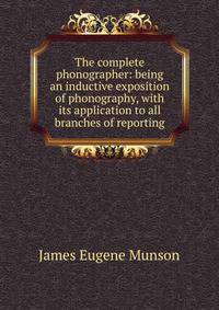 The complete phonographer: being an inductive exposition of phonography, with its application to all branches of reporting