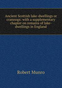 Ancient Scottish lake-dwellings or crannogs: with a supplementary chapter on remains of lake-dwellings in England