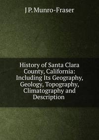 History of Santa Clara County, California: Including Its Geography, Geology, Topography, Climatography and Description .