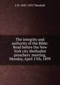 The integrity and authority of the Bible: Read before the New York city Methodist preachers' meeting, Monday, April 17th, 1899