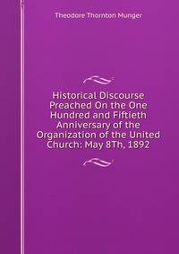 Historical Discourse Preached On the One Hundred and Fiftieth Anniversary of the Organization of the United Church: May 8Th, 1892
