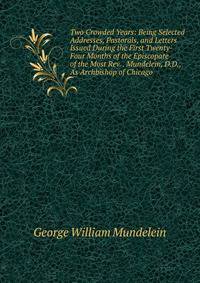 Two Crowded Years: Being Selected Addresses, Pastorals, and Letters Issued During the First Twenty-Four Months of the Episcopate of the Most Rev. . Mundelein, D.D., As Archbishop of Chicago