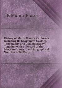 History of Marin County, California: Including Its Geography, Geology, Topography and Climatography : Together with a . Record of the Mexican Grants . . and Biographical Sketches of Its Early