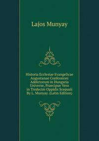 Historia Ecclesiae Evangelicae Augustanae Confessioni Addictorum in Hungaria Universe, Praecipue Vero in Tredecim Oppidis Scepusii By L. Munyay. (Latin Edition)